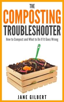 The Composting Troubleshooter : How to Compost and What to Do If It Goes Wrong