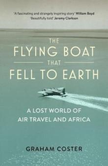 The Flying Boat That Fell to Earth : A Lost World of Air Travel and Africa