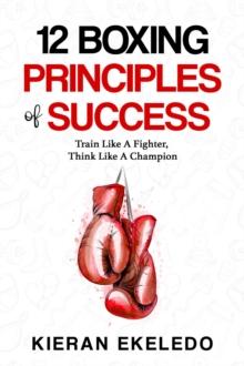 12 Boxing Principles of Success : Train Like A Fighter, Think Like A Champion