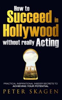 How to Succeed in Hollywood without really Acting : Practical inspirational insider secrets to achieving your potential