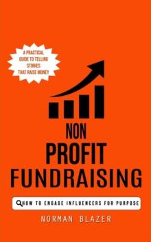 Non Profit Fundraising : How to Engage Influencers for Purpose (A Practical Guide to Telling Stories That Raise Money)