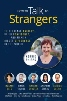 How To Talk To Strangers : To Decrease Anxiety, Build Confidence, and Make a Bigger Difference in the World