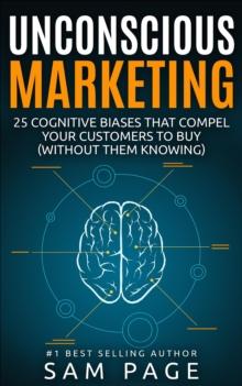 Unconscious Marketing : 25 Cognitive Biases That Compel Your Customers To Buy (Without Them Knowing)