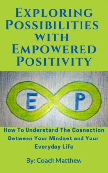 Exploring Possibilities with Empowered Positivity: How to Understand the Connection Between your Mindset and your Everyday Life