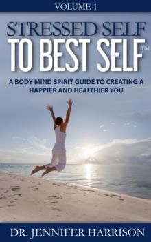 Stressed Self to Best Self(TM): A Body Mind Spirit Guide to Creating a Happier and Healthier You Volume 1