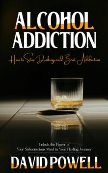 Alcohol Addiction : How to Stop Drinking and Beat Addiction (Unlock the Power of Your Subconscious Mind in Your Healing Journey)