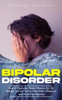 Bipolar Disorder : How to Overcome Bipolar Disorder for Life (Helping You and Your Partner Build a Balanced and Healthy Relationship)