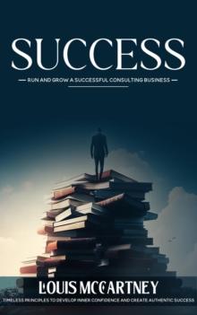 Success : Run and Grow a Successful Consulting Business (Timeless Principles to Develop Inner Confidence and Create Authentic Success)