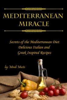 Mediterranean Miracle: Secrets of The Mediterranean Diet Delicious Italian and Greek-Inspired Recipes