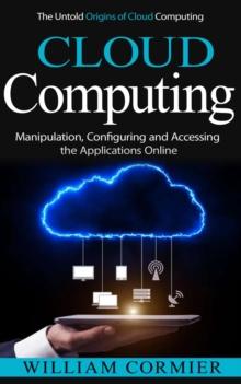 Cloud Computing : The Untold Origins of Cloud Computing (Manipulation, Configuring and Accessing the Applications Online)