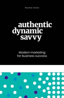 Authentic, Dynamic, Savvy : Modern Marketing for Business Success