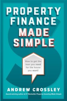 Property Finance Made Simple : How to get the loan you need for the house you want