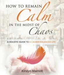 How to Remain Calm In the Midst of Chaos : A Holistic Guide to a Calmer Balanced Life