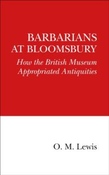 Barbarians at Bloomsbury : How the British Museum Appropriated Antiquities