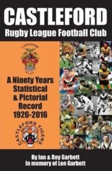 Castleford Rugby League Football Club : A Ninety Years Statistical & Pictorial Record - 1926-2016