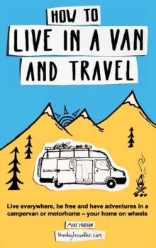 How to Live in a Van and Travel : Live Everywhere, be Free and Have Adventures in a Campervan or Motorhome - Your Home on Wheels