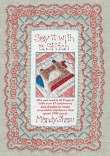 Say it with a Stitch : Mix and Match 10 Projects with Over 45 Sentiments and Designs to Create Irresistible Stitcheries That Speak 1000 Words