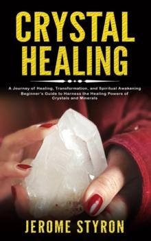 Crystal Healing : A Journey of Healing, Transformation, and Spiritual Awakening (Beginner's Guide to Harness the Healing Powers of Crystals and Minerals)