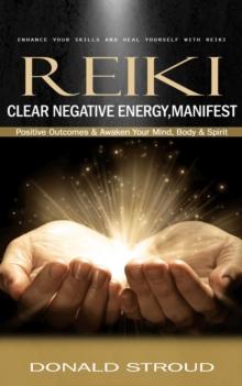 Reiki : Enhance Your Skills and Heal Yourself With Reiki (Clear Negative Energy, Manifest Positive Outcomes & Awaken Your Mind, Body & Spirit)