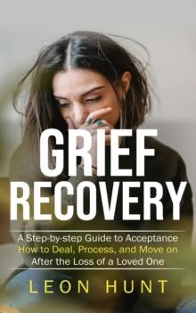 Grief Recovery : A Step-by-step Guide to Acceptance (How to Deal, Process, and Move on After the Loss of a Loved One)