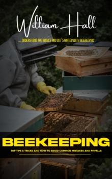 Beekeeping : Understand the Basics and Get Started With Beekeeping (Top Tips & Tricks and How to Avoid Common Mistakes and Pitfalls)