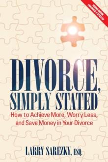 Divorce, Simply Stated (2nd ed.) : How to Achieve More, Worry less and Save Money in Your Divorce