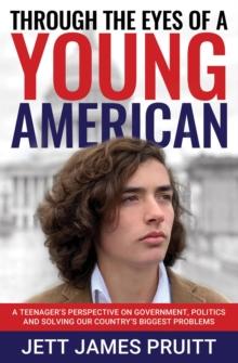 Through the Eyes of a Young American : A Teenager's Perspective on Government, Politics and Solving Our Country's Biggest Problems