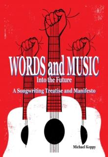 Words and Music Into the Future : A Songwriting Treatise and Manifesto