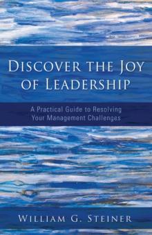 Discover the Joy of Leadership : A Practical Guide to Resolving Your Management Challenges