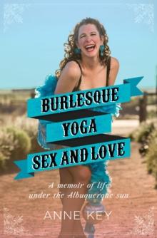 Burlesque, Yoga, Sex and Love : A Memoir of Life under the Albuquerque Sun