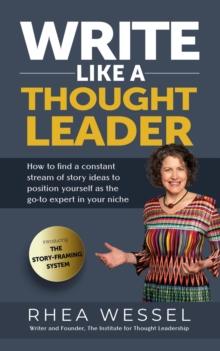 Write Like a Thought Leader : How to Find a Constant Stream of Story Ideas to Position Yourself As the Go-To Expert in Your Niche