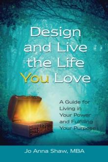 Design and Live the Life YOU Love : A Guide for Living in Your Power and Fulfilling Your Purpose