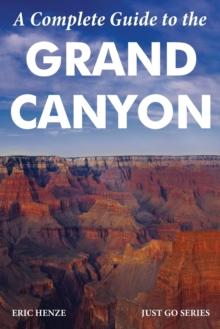 A Complete Guide to the Grand Canyon : A Complete Guide to the Grand Canyon National Park and Surrounding Areas