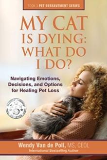 My Cat Is Dying : What Do I Do?: Navigating Emotions, Decisions, and Options for Healing Pet Loss