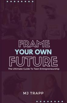 Frame Your Own Future : The Ultimate Guide to Teen Entrepreneurship