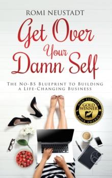 Get Over Your Damn Self : The No-BS Blueprint to Building A Life-Changing Business