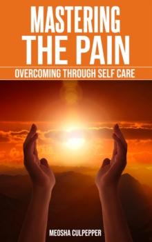 Mastering the Pain: Overcoming Through Self Care : Overcoming Through Self Care