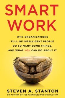 Smart Work : Why Organizations Full of Intelligent People Do So Many Dumb Things and What You Can Do About It