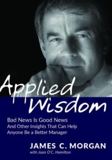 Applied Wisdom : Bad News Is Good News and Other Insights That Can Help Anyone Be a Better Manager