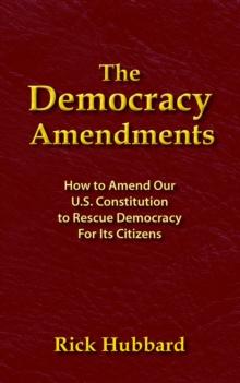 THE DEMOCRACY AMENDMENTS : How to Amend Our U.S. Constitution to Rescue Democracy For All Citizens