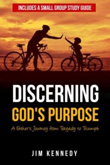 Discerning God's Purpose : A Father's Journey from Tragedy to Triumph