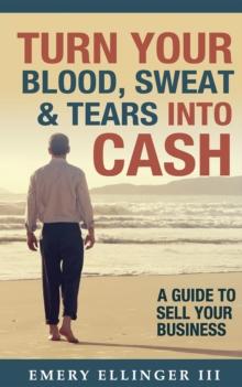 Turn Your Blood, Sweat & Tears Into Cash : A Guide To Sell Your Business