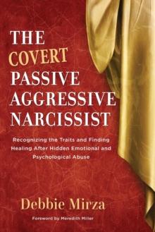 The Covert Passive-Aggressive Narcissist : Recognizing the Traits and Finding Healing After Hidden Emotional and Psychological Abuse