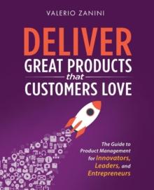 Deliver Great Products That Customers Love : The Guide to Product Management for Innovators, Leaders, and Entrepreneurs