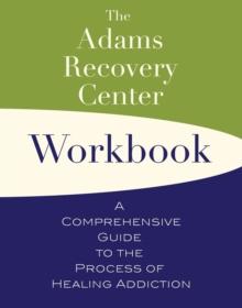 The Adams Recovery Center Workbook : A Comprehensive Guide to the Process of Healing Addiction