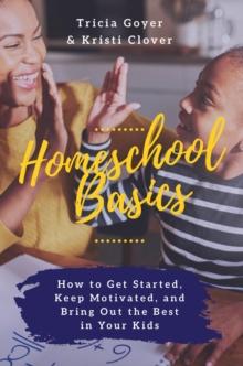 Homeschool Basics : How to Get Started, Keep Motivated, and Bring Out the Best in Your Kids