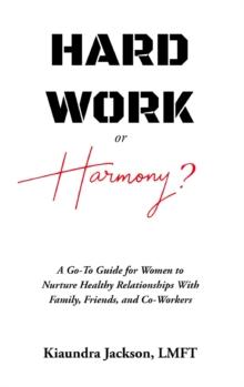 Hard Work or Harmony? : A Go-To Guide for Women to Nurture Healthy Relationships with Family, Friends and Co-Workers