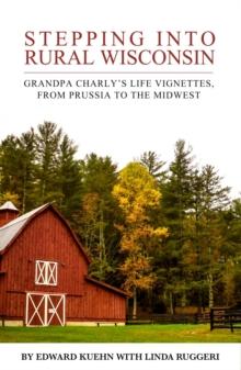 Stepping Into Rural Wisconsin : Grandpa Charlie's Life Vignettes from Prussia to the Midwest