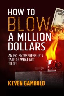 How to Blow a Million Dollars : An Ex-Entrepreneur's Tale of What Not to Do