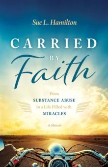 Carried by Faith : From Substance Abuse to a Life Filled with Miracles